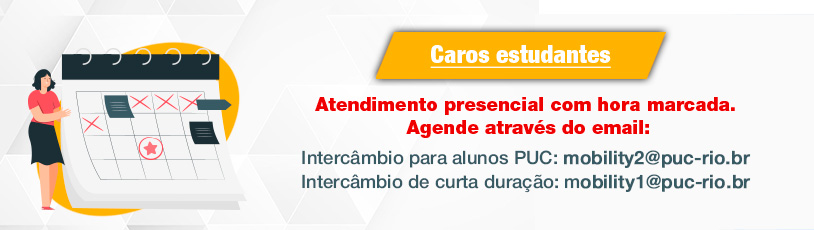 Atendimento presencial com hora marcada. Agende através do email:
	Intercâmbio para alunos PUC: mobility@puc-rio.br
	Intercâmbio de curta duração: curtaccci@puc-rio.br